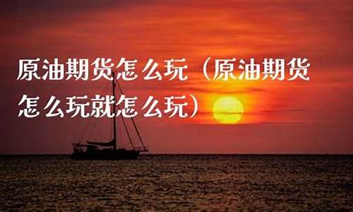 玩期货原油(期货交易原油)_https://www.senxinmaoyi.com_邮政编码_第1张