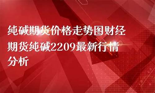 纯碱2209期货最新行情(纯碱期货最新行情2109)_https://www.senxinmaoyi.com_快递查询_第1张