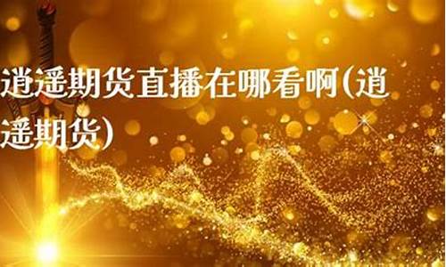 逍遥期货直播在哪看啊(逍遥期货大讲堂)_https://www.senxinmaoyi.com_邮政编码_第1张