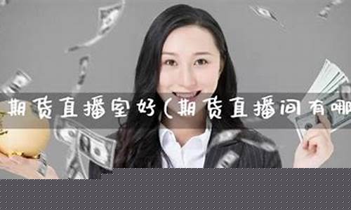 那个期货直播室好(国内期货直播间哪个好)_https://www.senxinmaoyi.com_物流查询_第1张