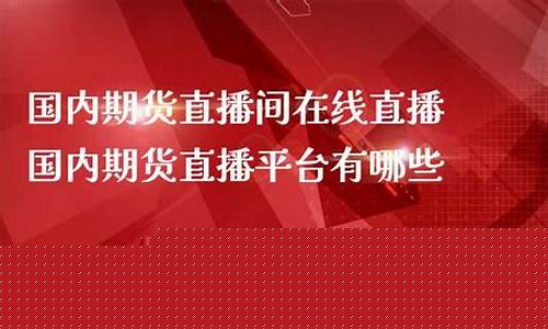 评论国内期货直播(国内期货商品期货财经直播间)_https://www.senxinmaoyi.com_邮政编码_第1张