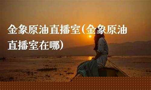 金象原油直播室(金象原油直播室在哪)_https://www.senxinmaoyi.com_快递查询_第1张