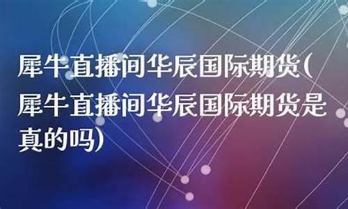 犀牛直播间华辰期货(犀牛直播间华辰期货是真的吗)_https://www.senxinmaoyi.com_物流查询_第1张
