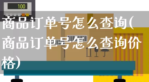 商品订单号怎么查询(商品订单号怎么查询价格)_https://www.senxinmaoyi.com_物流查询_第1张