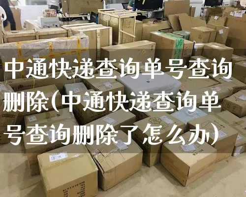 中通快递查询单号查询删除(中通快递查询单号查询删除了怎么办)_https://www.senxinmaoyi.com_物流单号_第1张