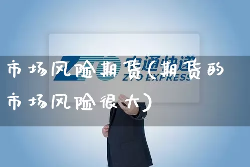 市场风险期货(期货的市场风险很大)_https://www.senxinmaoyi.com_物流单号_第1张