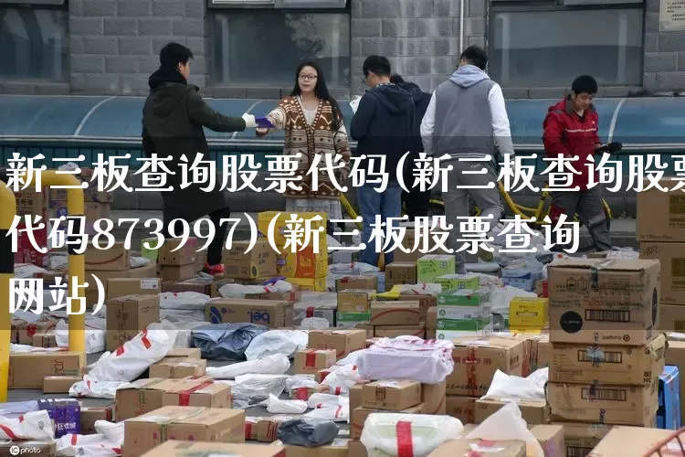 新三板查询股票代码(新三板查询股票代码873997)(新三板股票查询网站)_https://www.senxinmaoyi.com_邮政编码_第1张