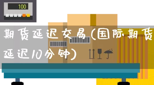 期货延迟交易(国际期货延迟10分钟)_https://www.senxinmaoyi.com_物流查询_第1张