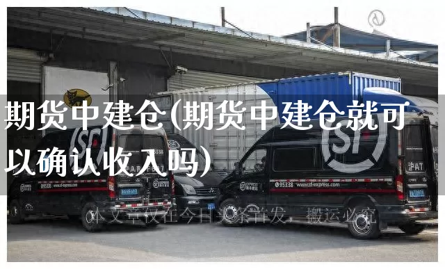 期货中建仓(期货中建仓就可以确认收入吗)_https://www.senxinmaoyi.com_快递查询_第1张
