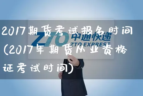 2017期货考试报名时间(2017年期货从业资格证考试时间)_https://www.senxinmaoyi.com_物流单号_第1张