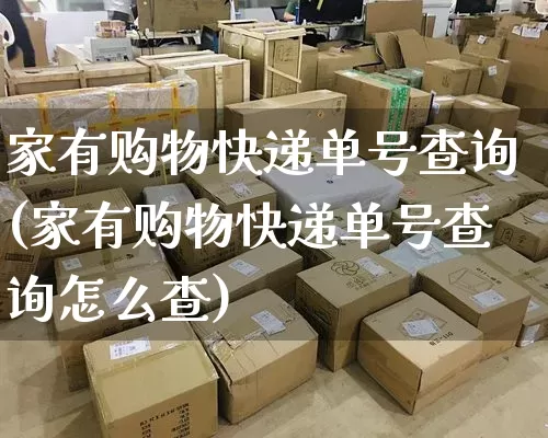 家有购物快递单号查询(家有购物快递单号查询怎么查)_https://www.senxinmaoyi.com_邮政编码_第1张