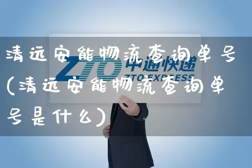 清远安能物流查询单号(清远安能物流查询单号是什么)_https://www.senxinmaoyi.com_邮政编码_第1张