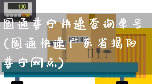 圆通普宁快递查询单号(圆通快递广东省揭阳普宁网点)_https://www.senxinmaoyi.com_物流单号_第1张