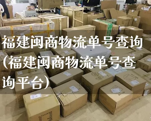 福建闽商物流单号查询(福建闽商物流单号查询平台)_https://www.senxinmaoyi.com_邮政编码_第1张