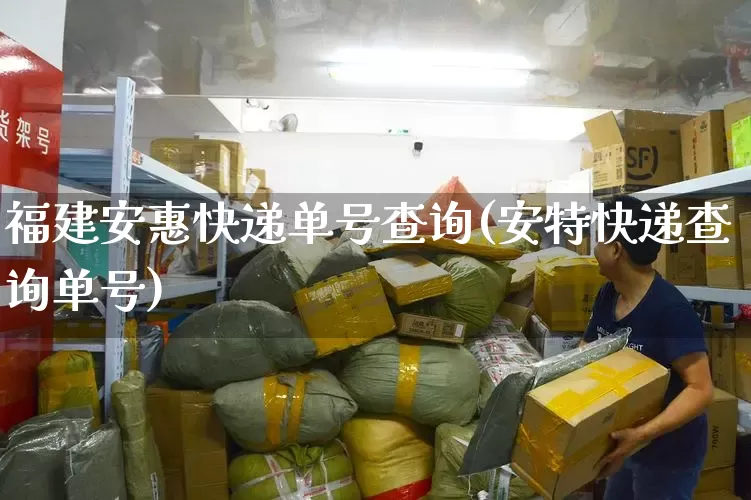 福建安惠快递单号查询(安特快递查询单号)_https://www.senxinmaoyi.com_物流单号_第1张
