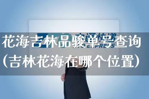 花海吉林品骏单号查询(吉林花海在哪个位置)_https://www.senxinmaoyi.com_邮政编码_第1张