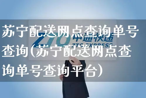 苏宁配送网点查询单号查询(苏宁配送网点查询单号查询平台)_https://www.senxinmaoyi.com_物流单号_第1张