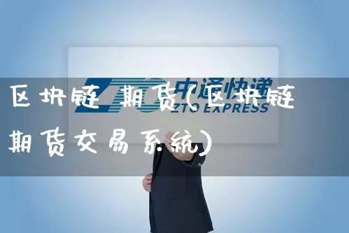 区块链 期货(区块链期货交易系统)_https://www.senxinmaoyi.com_邮政编码_第1张