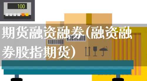 期货融资融券(融资融券股指期货)_https://www.senxinmaoyi.com_快递查询_第1张