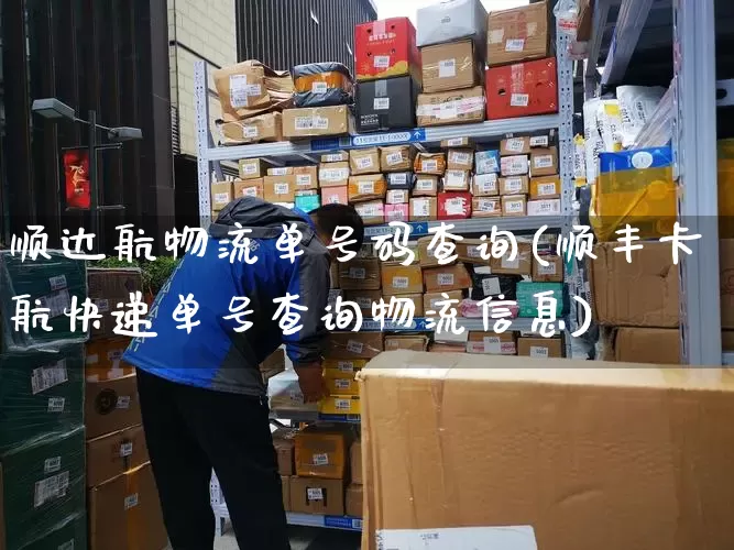 顺达航物流单号码查询(顺丰卡航快递单号查询物流信息)_https://www.senxinmaoyi.com_物流单号_第1张