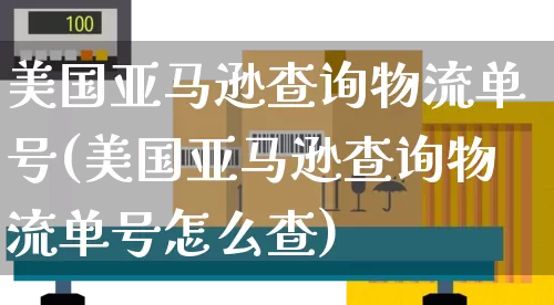 美国亚马逊查询物流单号(美国亚马逊查询物流单号怎么查)_https://www.senxinmaoyi.com_物流单号_第1张
