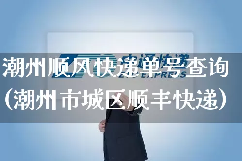 潮州顺风快递单号查询(潮州市城区顺丰快递)_https://www.senxinmaoyi.com_物流单号_第1张