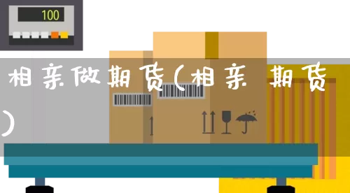 相亲做期货(相亲 期货)_https://www.senxinmaoyi.com_物流单号_第1张