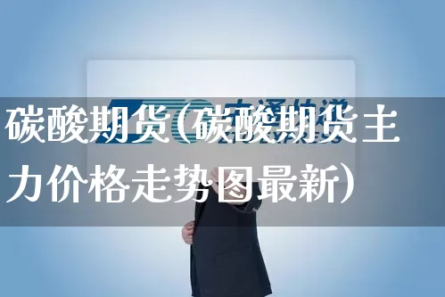 碳酸期货(碳酸期货主力价格走势图最新)_https://www.senxinmaoyi.com_物流单号_第1张