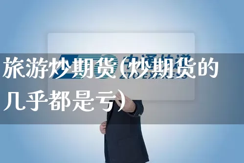 旅游炒期货(炒期货的几乎都是亏)_https://www.senxinmaoyi.com_物流查询_第1张