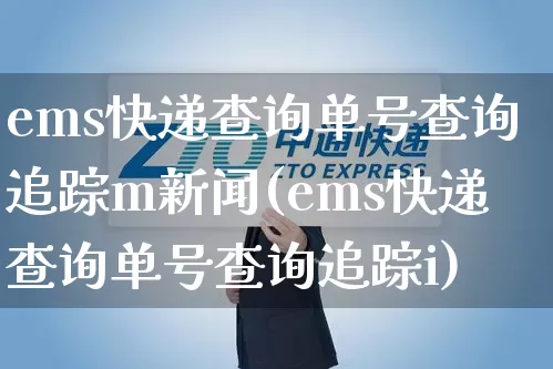 ems快递查询单号查询追踪m新闻(ems快递查询单号查询追踪i)_https://www.senxinmaoyi.com_物流单号_第1张