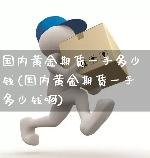 国内黄金期货一手多少钱(国内黄金期货一手多少钱啊)_https://www.senxinmaoyi.com_物流查询_第1张