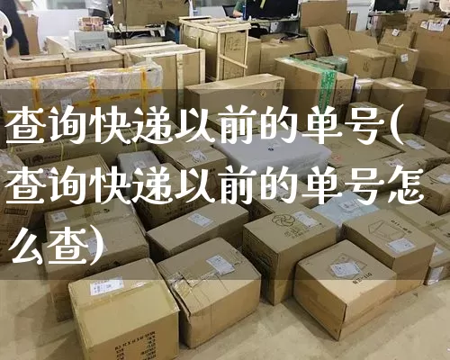 查询快递以前的单号(查询快递以前的单号怎么查)_https://www.senxinmaoyi.com_物流单号_第1张