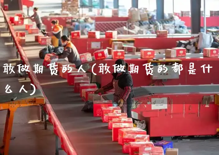 敢做期货的人(敢做期货的都是什么人)_https://www.senxinmaoyi.com_物流查询_第1张