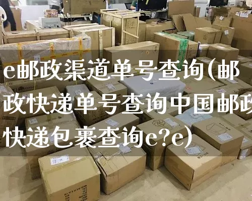 e邮政渠道单号查询(邮政快递单号查询中国邮政快递包裹查询e?e)_https://www.senxinmaoyi.com_物流单号_第1张