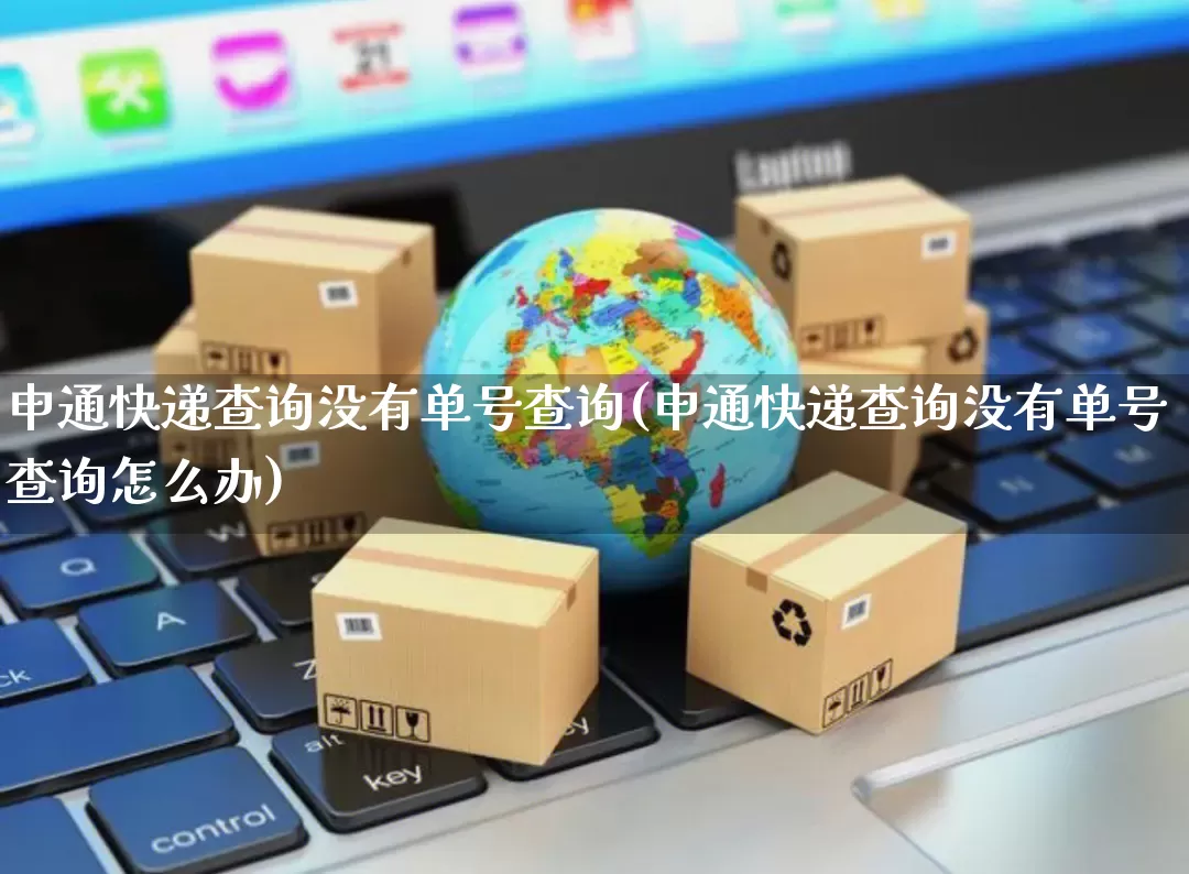 申通快递查询没有单号查询(申通快递查询没有单号查询怎么办)_https://www.senxinmaoyi.com_物流单号_第1张