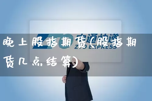 晚上股指期货(股指期货几点结算)_https://www.senxinmaoyi.com_物流单号_第1张