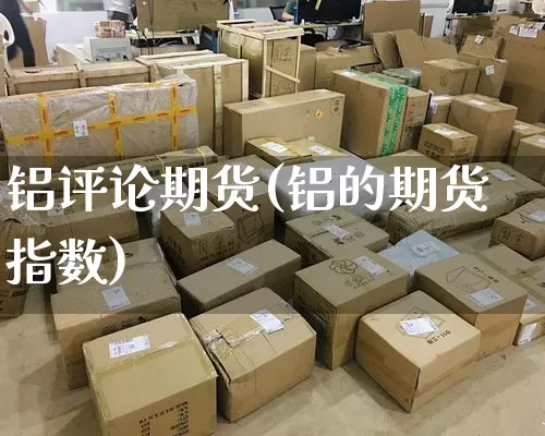 铝评论期货(铝的期货指数)_https://www.senxinmaoyi.com_物流单号_第1张