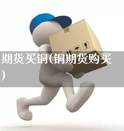 期货买铜(铜期货购买)_https://www.senxinmaoyi.com_物流查询_第1张