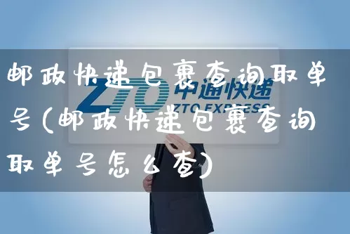 邮政快递包裹查询取单号(邮政快递包裹查询取单号怎么查)_https://www.senxinmaoyi.com_邮政编码_第1张