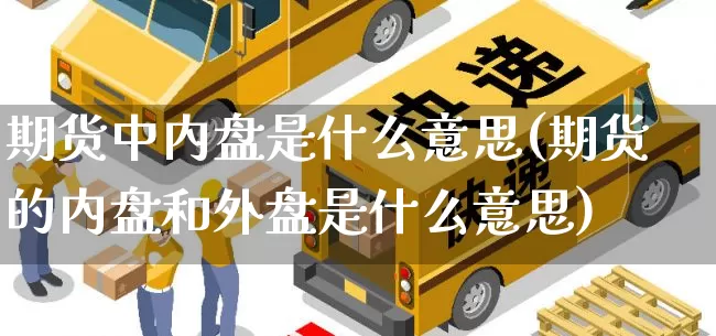 期货中内盘是什么意思(期货的内盘和外盘是什么意思)_https://www.senxinmaoyi.com_快递查询_第1张