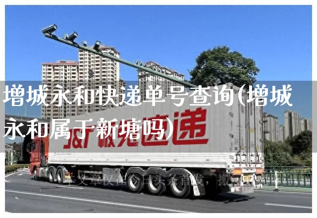 增城永和快递单号查询(增城永和属于新塘吗)_https://www.senxinmaoyi.com_物流单号_第1张