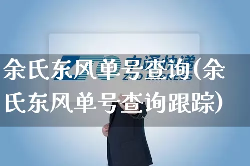 余氏东风单号查询(余氏东风单号查询跟踪)_https://www.senxinmaoyi.com_邮政编码_第1张
