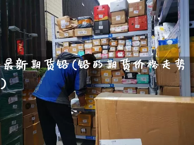 最新期货铅(铅的期货价格走势)_https://www.senxinmaoyi.com_物流单号_第1张