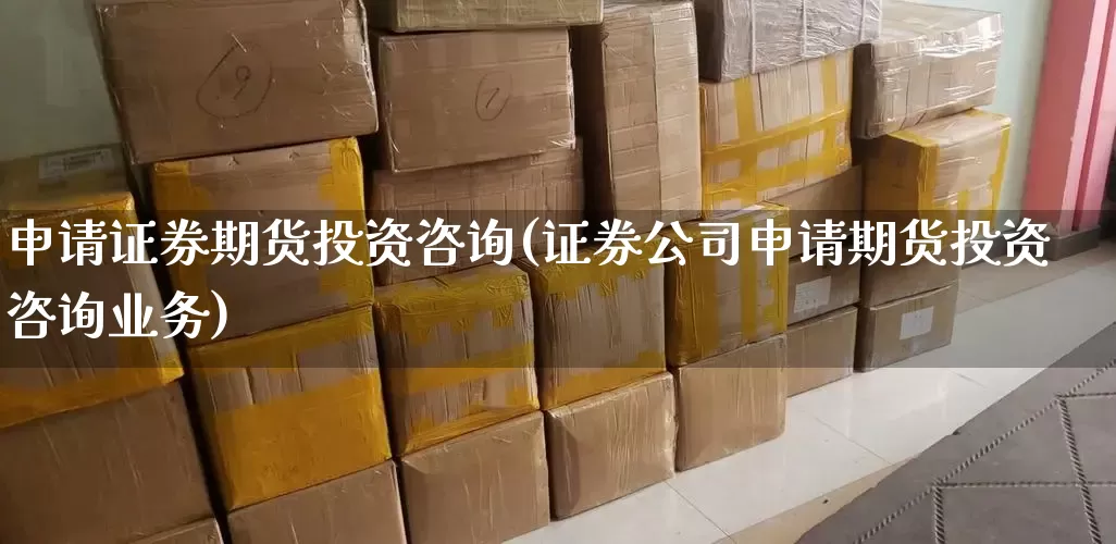 申请证券期货投资咨询(证券公司申请期货投资咨询业务)_https://www.senxinmaoyi.com_物流单号_第1张
