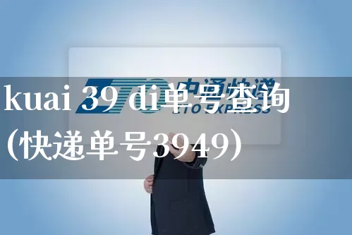 kuai 39 di单号查询(快递单号3949)_https://www.senxinmaoyi.com_物流单号_第1张