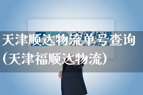 天津顺达物流单号查询(天津福顺达物流)_https://www.senxinmaoyi.com_物流单号_第1张