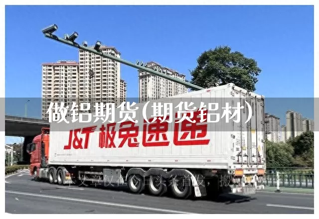 做铝期货(期货铝材)_https://www.senxinmaoyi.com_物流单号_第1张