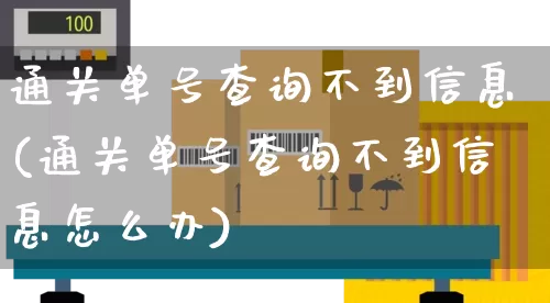 通关单号查询不到信息(通关单号查询不到信息怎么办)_https://www.senxinmaoyi.com_物流单号_第1张