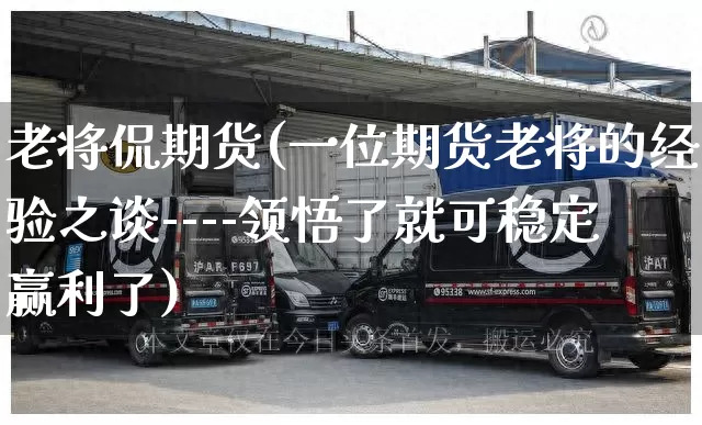 老将侃期货(一位期货老将的经验之谈----领悟了就可稳定赢利了)_https://www.senxinmaoyi.com_物流查询_第1张