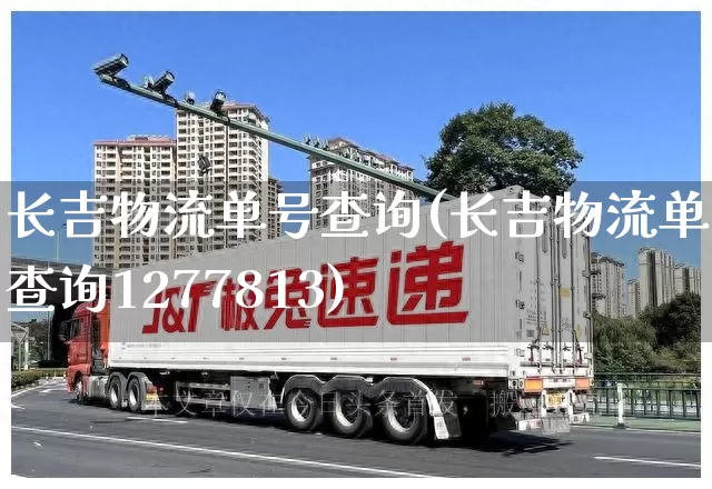 长吉物流单号查询(长吉物流单号查询1277813)_https://www.senxinmaoyi.com_物流查询_第1张